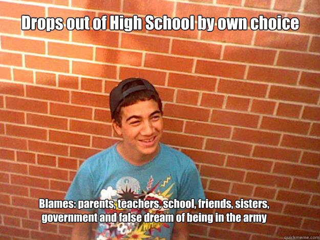 Drops out of High School by own choice Blames: parents, teachers, school, friends, sisters, government and false dream of being in the army  