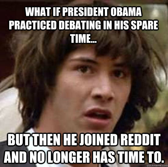 What if President Obama practiced debating in his spare time... But then he joined Reddit and no longer has time to.  conspiracy keanu