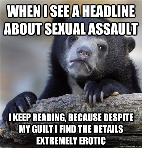 when i see a headline about sexual assault i keep reading, because despite my guilt i find the details extremely erotic  Confession Bear