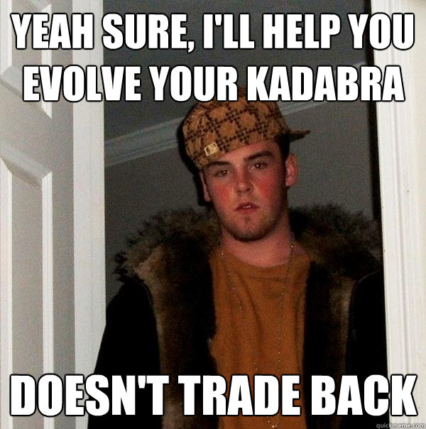 Yeah sure, I'll help you evolve your Kadabra Doesn't trade back  Scumbag Steve