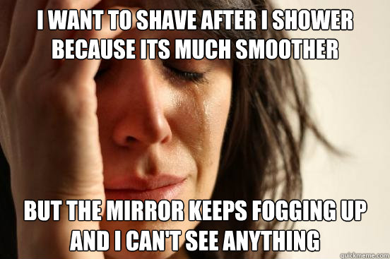 i want to shave after i shower because its much smoother but the mirror keeps fogging up and i can't see anything - i want to shave after i shower because its much smoother but the mirror keeps fogging up and i can't see anything  First World Problems