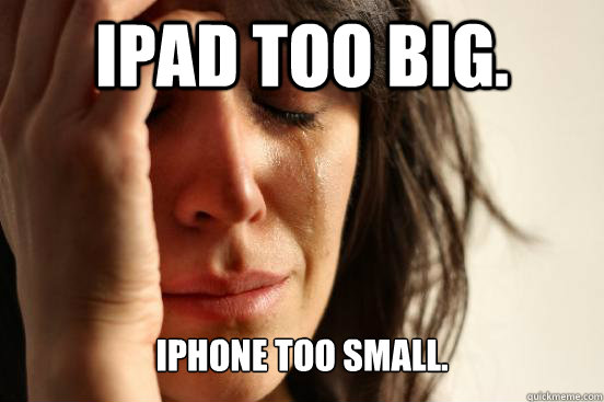 ipad too big. iphone too small.  First World Problems