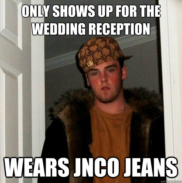 Only shows up for the wedding reception Wears Jnco jeans  Scumbag Steve