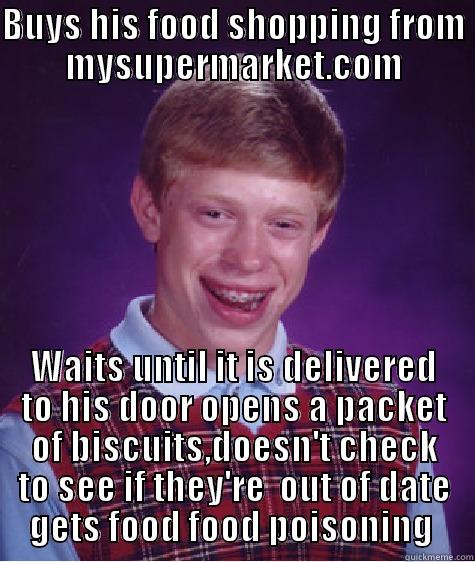 HAHA  - BUYS HIS FOOD SHOPPING FROM MYSUPERMARKET.COM WAITS UNTIL IT IS DELIVERED TO HIS DOOR OPENS A PACKET OF BISCUITS,DOESN'T CHECK TO SEE IF THEY'RE  OUT OF DATE GETS FOOD FOOD POISONING  Bad Luck Brian