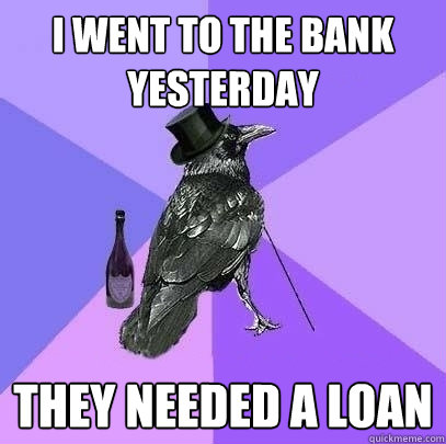 I went to the bank yesterday they needed a loan  Rich Raven