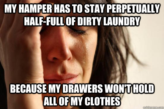 my hamper has to stay perpetually half-full of dirty laundry because my drawers won't hold all of my clothes  First World Problems