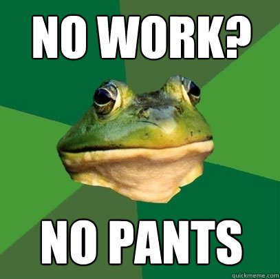 no work?
 no pants  Foul Bachelor Frog