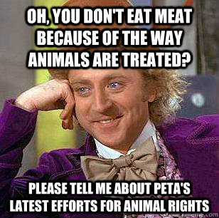 Oh, you don't eat meat because of the way animals are treated? Please tell me about PETA's latest efforts for animal rights  Condescending Wonka