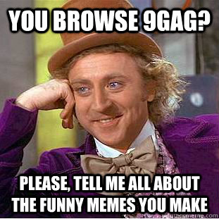 You browse 9gag? Please, tell me all about the funny memes you make - You browse 9gag? Please, tell me all about the funny memes you make  Condescending Wonka