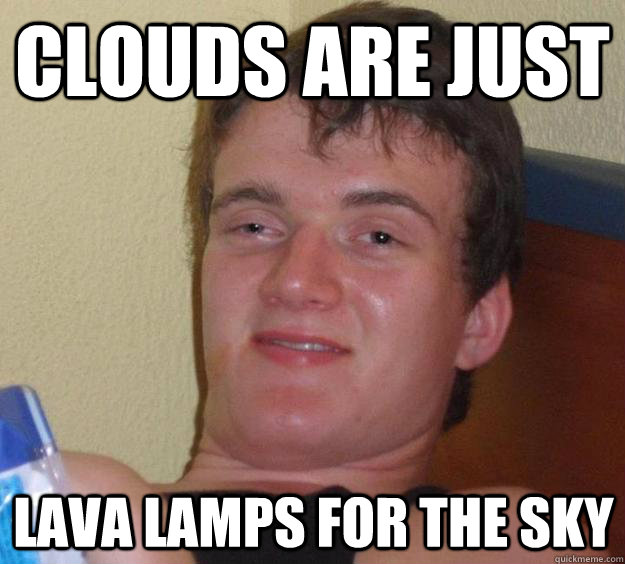 Clouds are just lava lamps for the sky - Clouds are just lava lamps for the sky  10 Guy