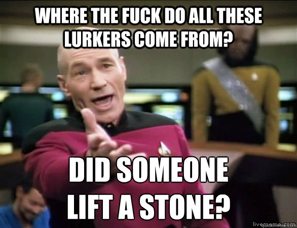 where the fuck do all these lurkers come from? did someone
lift a stone?  Annoyed Picard HD