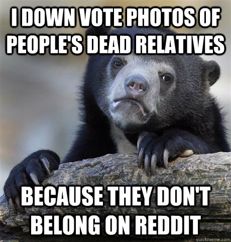 i down vote photos of people's dead relatives because they don't belong on reddit  Confession Bear