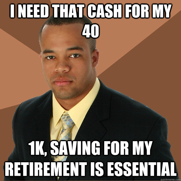 I need that cash for my 40 1k, saving for my retirement is essential - I need that cash for my 40 1k, saving for my retirement is essential  Successful Black Man