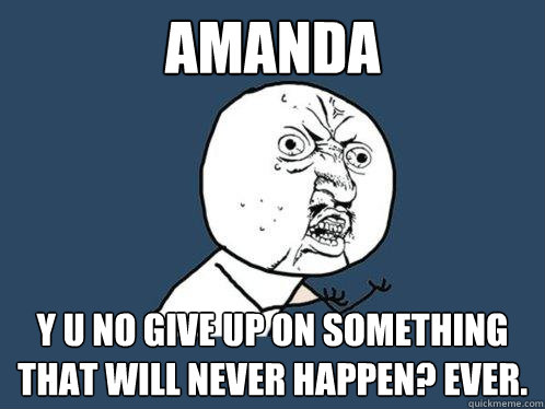 Amanda Y u no give up on something that will never happen? Ever. - Amanda Y u no give up on something that will never happen? Ever.  Y U No