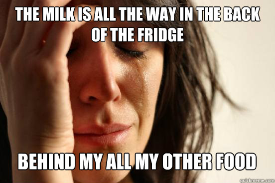 The milk is all the way in the back of the fridge behind my all my other food Caption 3 goes here  First World Problems