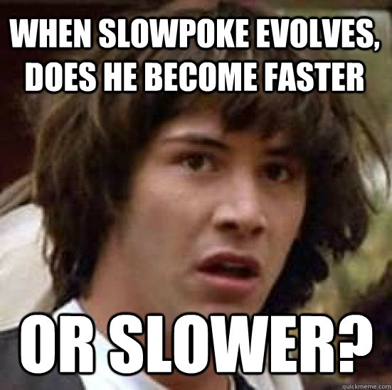 when slowpoke evolves, does he become faster or slower?  conspiracy keanu