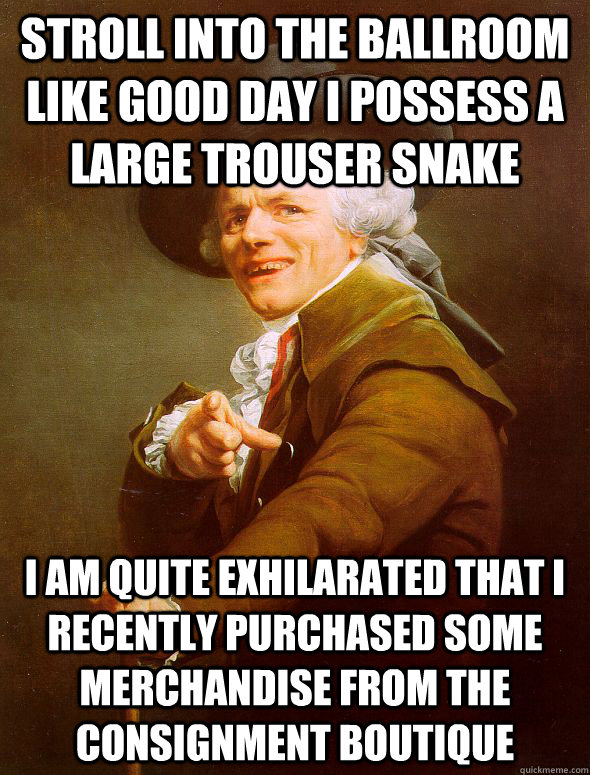 Stroll into the ballroom like good day i possess a large trouser snake i am quite exhilarated that i recently purchased some merchandise from the consignment boutique  Joseph Ducreux