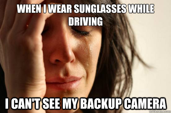 when i wear sunglasses while driving i can't see my backup camera  First World Problems