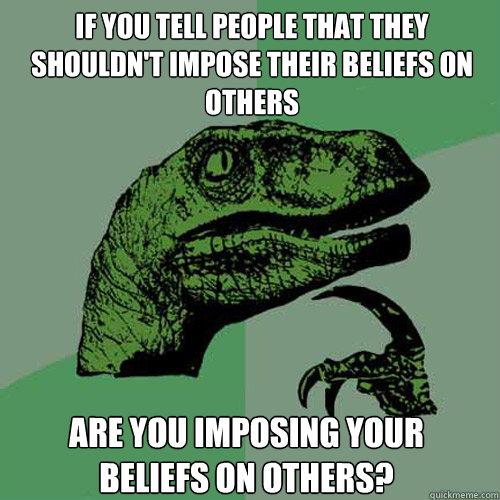 If you tell people that they shouldn't impose their beliefs on others are you imposing your beliefs on others? - If you tell people that they shouldn't impose their beliefs on others are you imposing your beliefs on others?  Philosoraptor