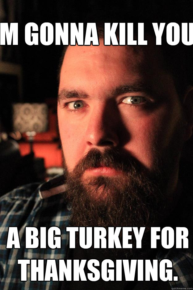 I'm gonna kill you a big turkey for Thanksgiving.  Dating Site Murderer