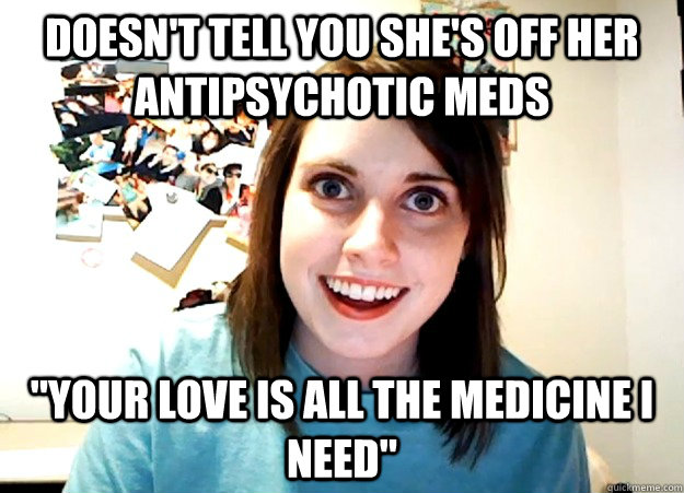 Doesn't tell you she's off her antipsychotic meds 