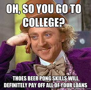 Oh, so you go to college? thoes beer pong skills will definitely pay off all of your loans  Condescending Wonka