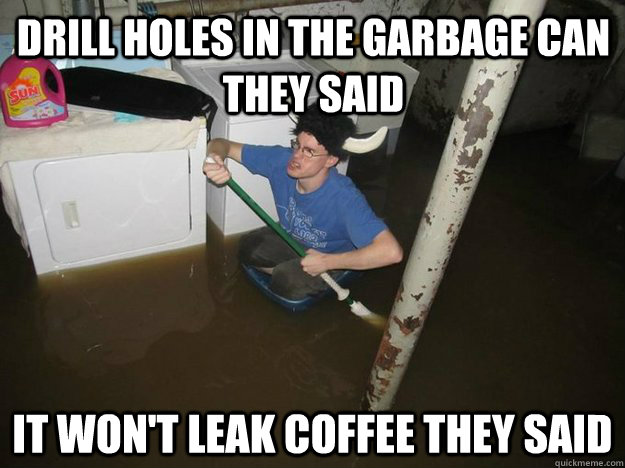 Drill Holes in the Garbage Can they Said It won't leak coffee they said  Do the laundry they said