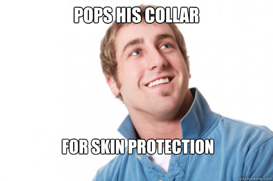 pops his collar for skin protection  Misunderstood Douchebag