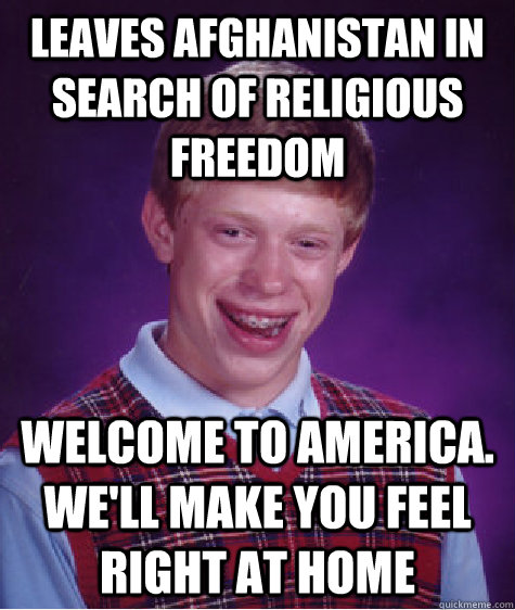 Leaves Afghanistan in search of religious freedom Welcome to America. We'll make you feel right at home  Bad Luck Brian