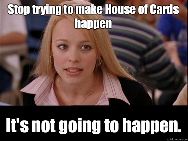 Stop trying to make House of Cards happen It's not going to happen.  Its not going to happen