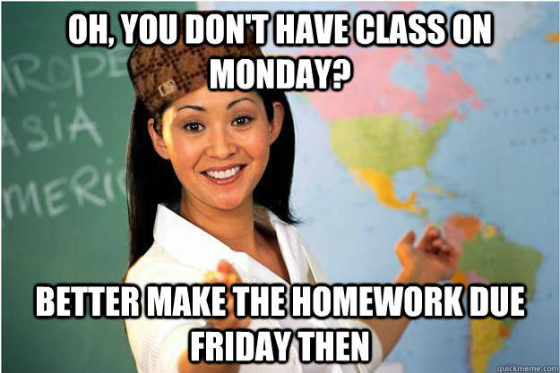 oh, you don't have class on Monday? Better make the homework due Friday then  Scumbag Teacher