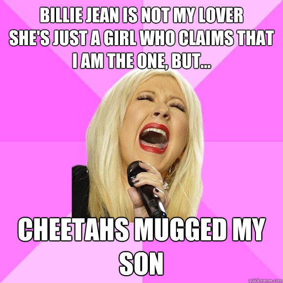 Billie Jean is not my lover 
She's just a girl who claims that I am the one, but... Cheetahs Mugged My Son  Wrong Lyrics Christina