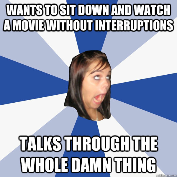 wants to sit down and watch a movie without interruptions  talks through the whole damn thing  - wants to sit down and watch a movie without interruptions  talks through the whole damn thing   Annoying Facebook Girl