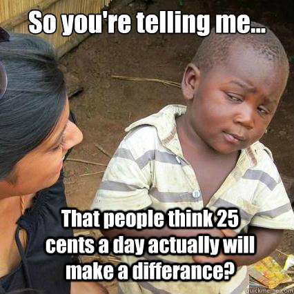 So you're telling me... That people think 25 cents a day actually will make a differance?  So youre telling me