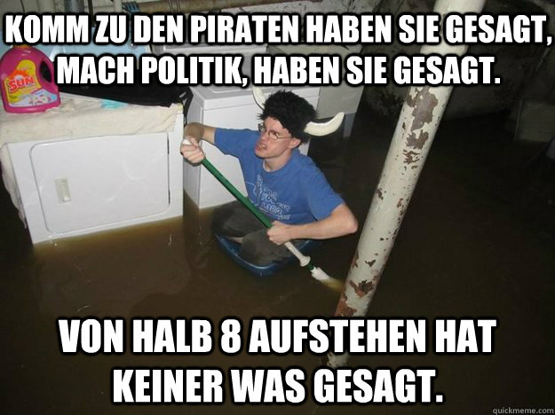 Komm zu den Piraten haben sie gesagt, mach Politik, haben sie gesagt. Von halb 8 aufstehen hat keiner was gesagt.  Do the laundry they said