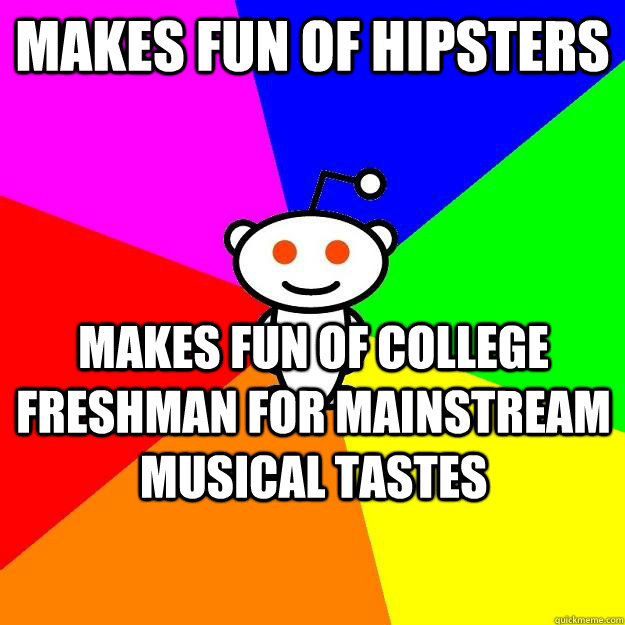 makes fun of hipsters makes fun of college freshman for mainstream musical tastes  Reddit Alien