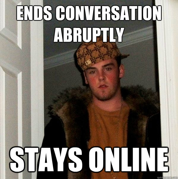 Ends conversation abruptly Stays online - Ends conversation abruptly Stays online  Scumbag Steve