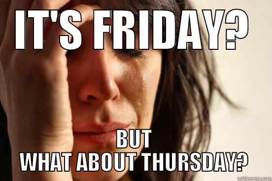 IT'S FRIDAY? BUT WHAT ABOUT THURSDAY? First World Problems