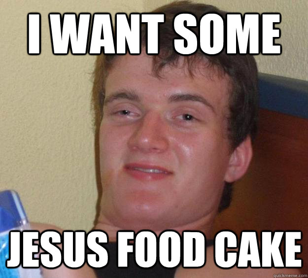 I WANT SOME JESUS FOOD CAKE  10 Guy