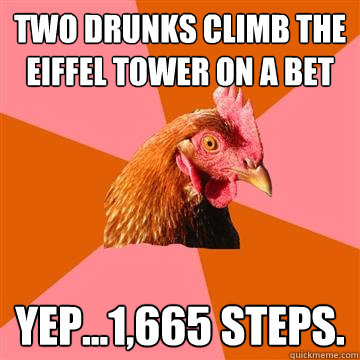 Two drunks climb the Eiffel Tower on a bet Yep...1,665 steps.  Anti-Joke Chicken