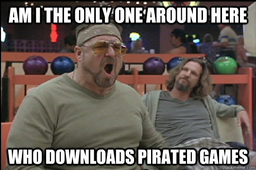 Am I the only one around here who downloads pirated games  Angry Walter