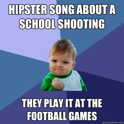 Hipster song about a school shooting They play it at the football games  Success Kid