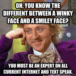 Oh, you know the different between a winky face and a smiley face? You must be an expert on all current internet and text speak. - Oh, you know the different between a winky face and a smiley face? You must be an expert on all current internet and text speak.  Condescending Wonka