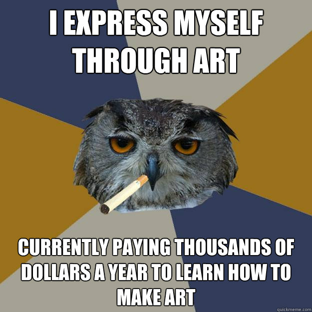 I express myself through art currently paying thousands of dollars a year to learn how to make art  Art Student Owl