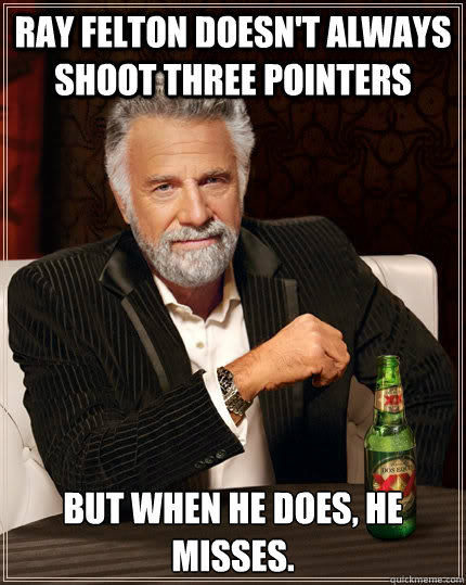 Ray felton doesn't always shoot three pointers But when he does, he misses.  The Most Interesting Man In The World