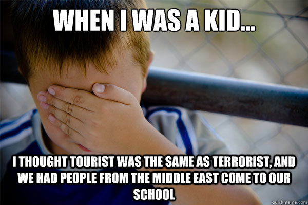 When I was a kid... I thought tourist was the same as terrorist, and we had people from the middle east come to our school  Confession kid