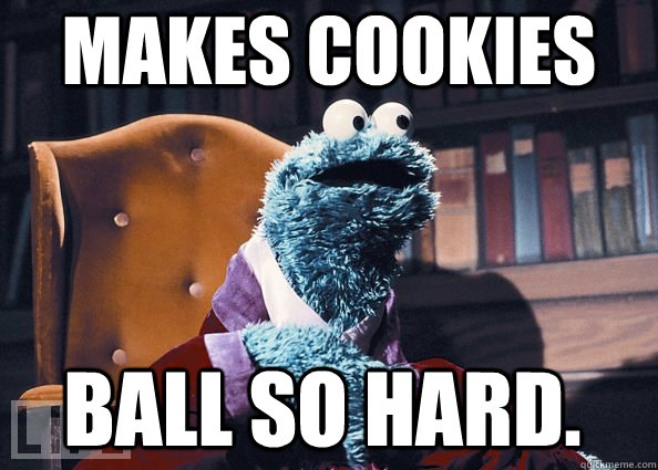 Makes cookies Ball so hard.  Cookie Monster