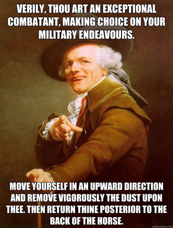 Verily, thou art an exceptional combatant, making choice on your military endeavours. move yourself in an upward direction and remove vigorously the dust upon thee. Then return thine posterior to the back of the horse.  Joseph Ducreux