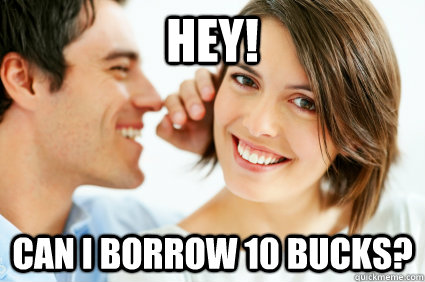 HEY! Can I borrow 10 bucks?  Bad Pick-up line Paul