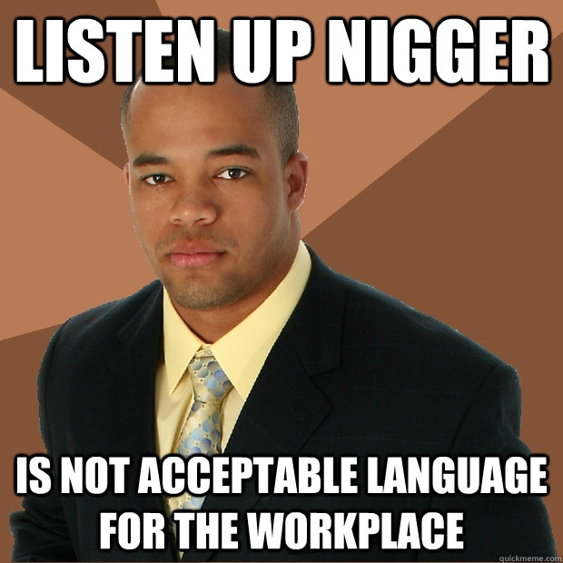 Listen up nigger Is not acceptable language for the workplace  Successful Black Man